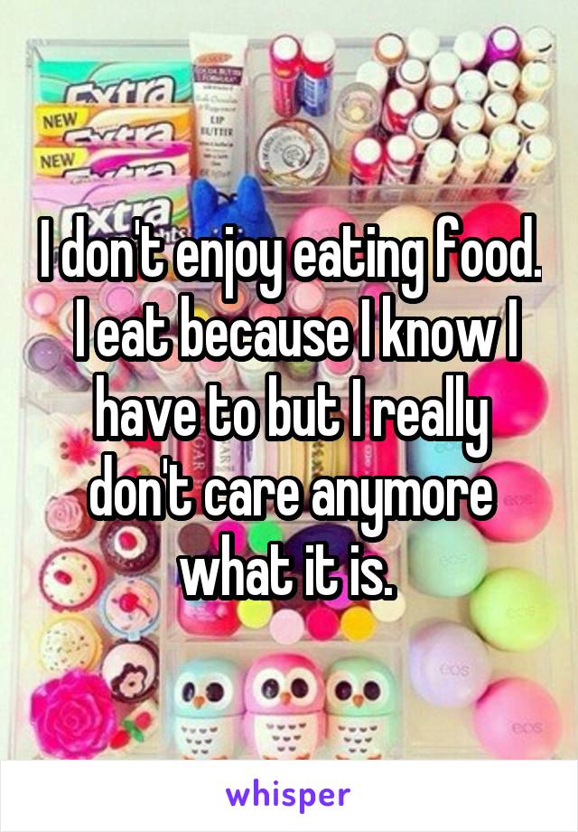 I don't enjoy eating food.  I eat because I know I have to but I really don't care anymore what it is. 