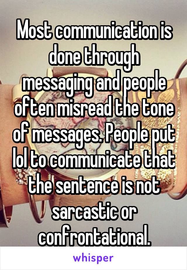 Most communication is done through messaging and people often misread the tone of messages. People put lol to communicate that the sentence is not sarcastic or confrontational.