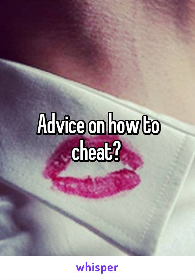 Advice on how to cheat? 