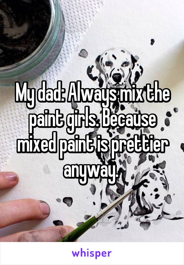 My dad: Always mix the paint girls. Because mixed paint is prettier anyway. 