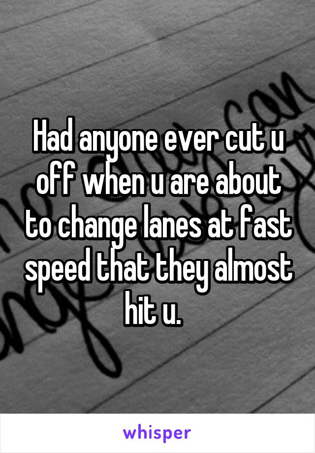 Had anyone ever cut u off when u are about to change lanes at fast speed that they almost hit u.  