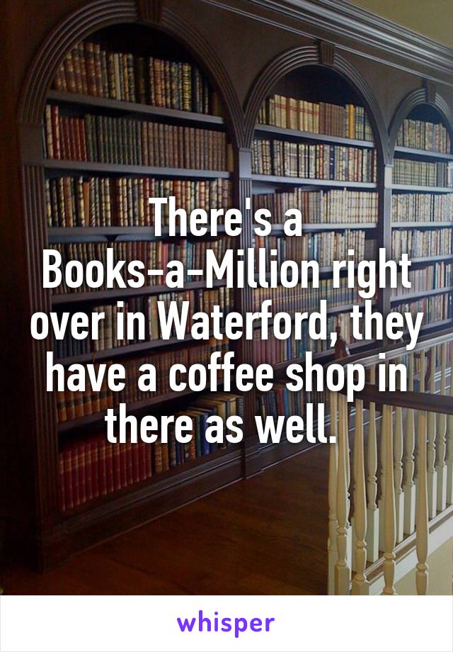 There's a Books-a-Million right over in Waterford, they have a coffee shop in there as well. 
