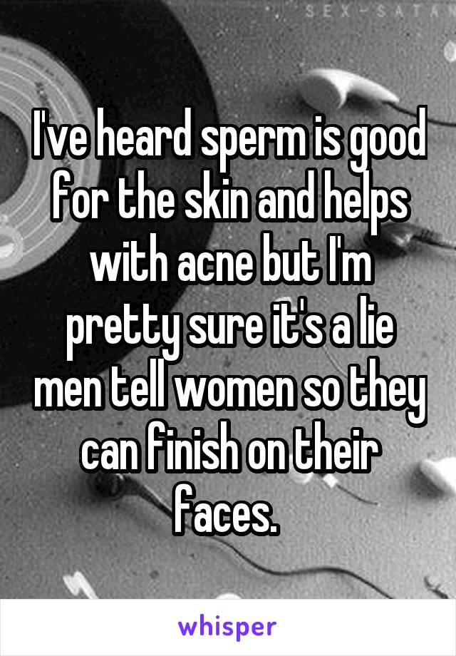 I've heard sperm is good for the skin and helps with acne but I'm pretty sure it's a lie men tell women so they can finish on their faces. 