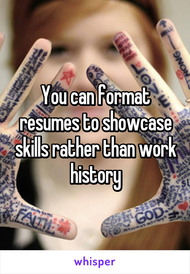 You can format resumes to showcase skills rather than work history
