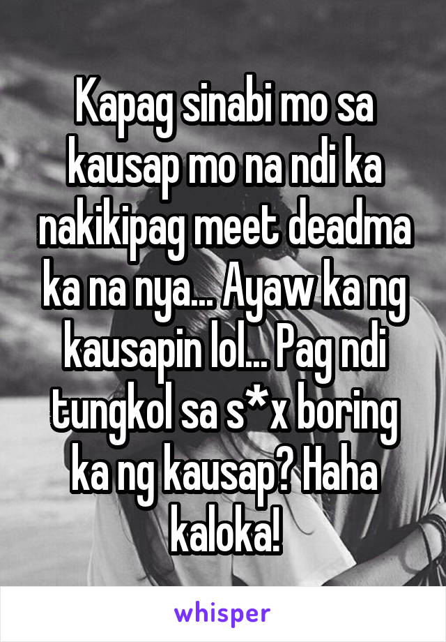 Kapag sinabi mo sa kausap mo na ndi ka nakikipag meet deadma ka na nya... Ayaw ka ng kausapin lol... Pag ndi tungkol sa s*x boring ka ng kausap? Haha kaloka!