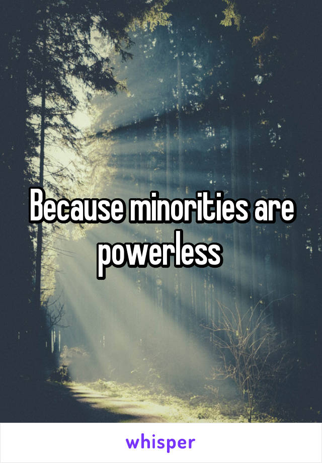Because minorities are powerless 