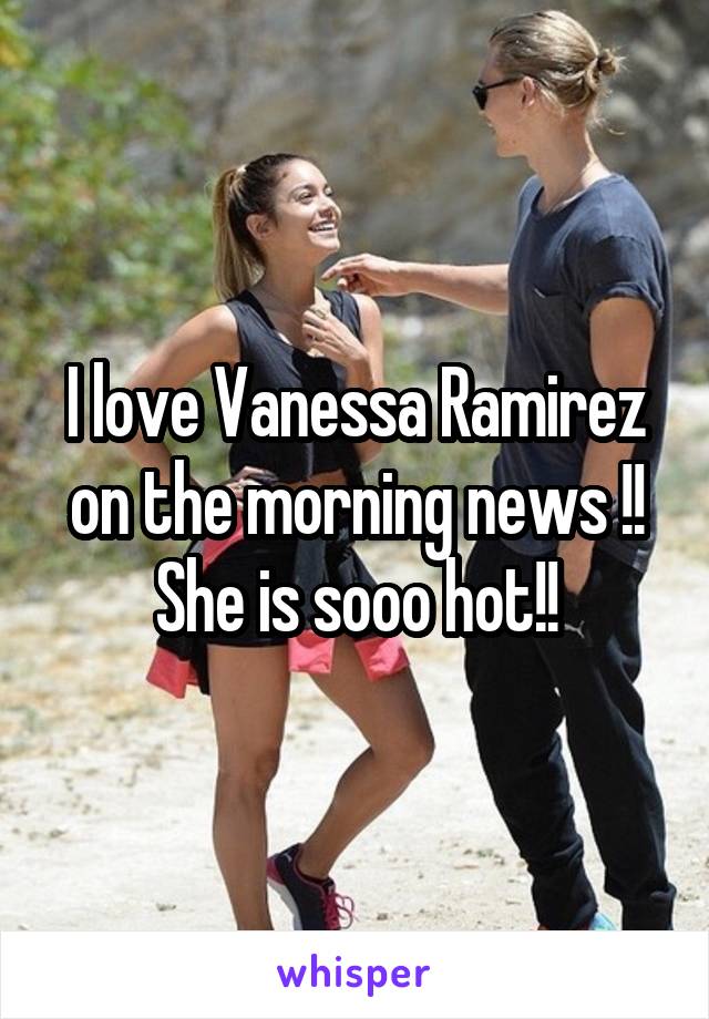 I love Vanessa Ramirez on the morning news !!
She is sooo hot!!
