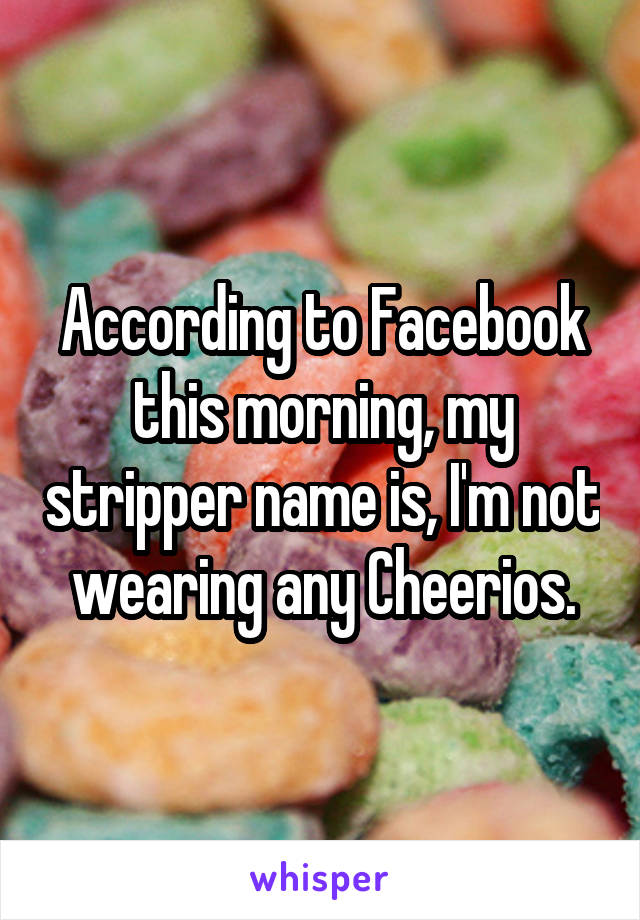 According to Facebook this morning, my stripper name is, I'm not wearing any Cheerios.