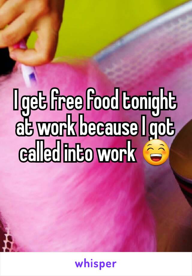 I get free food tonight at work because I got called into work 😁
