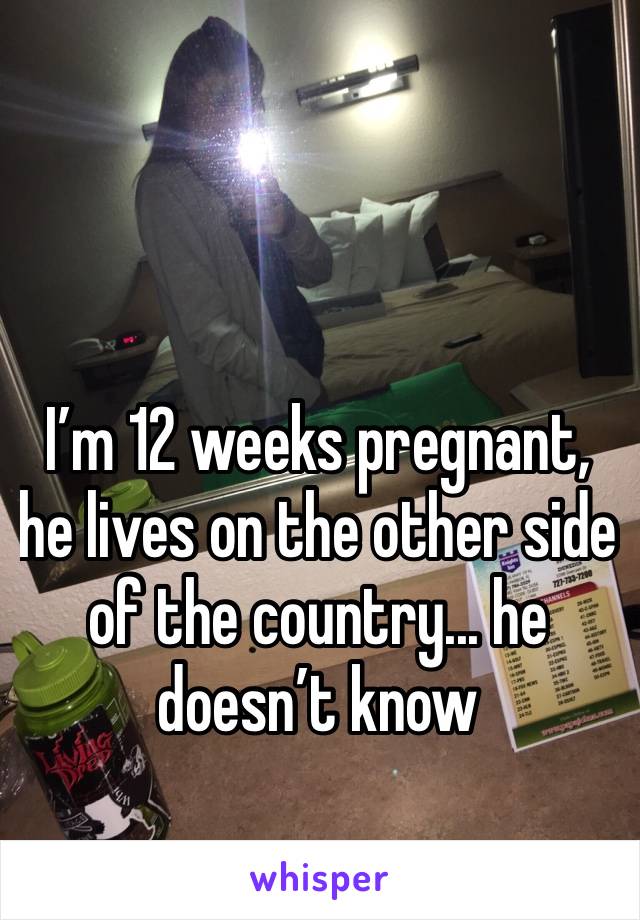 I’m 12 weeks pregnant, he lives on the other side of the country... he doesn’t know