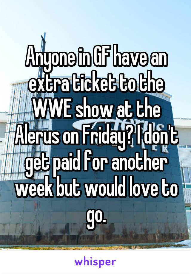 Anyone in GF have an extra ticket to the WWE show at the Alerus on Friday? I don't get paid for another week but would love to go.