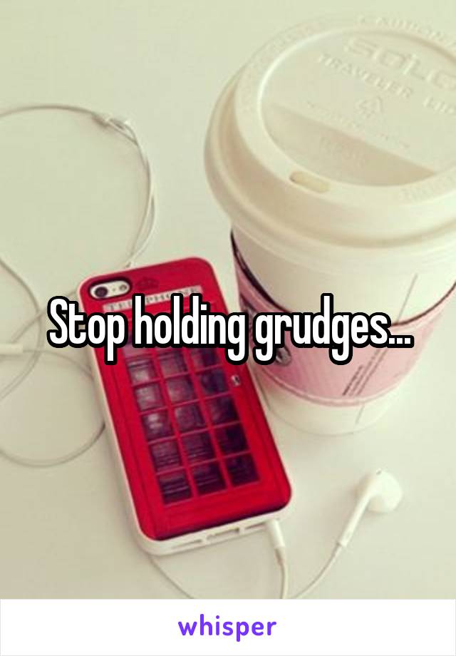 Stop holding grudges...