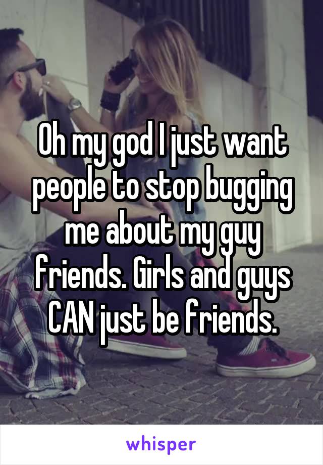 Oh my god I just want people to stop bugging me about my guy friends. Girls and guys CAN just be friends.