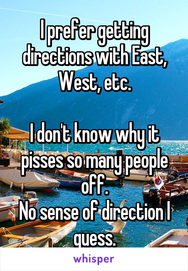 I prefer getting directions with East, West, etc.

I don't know why it pisses so many people off.
No sense of direction I guess.
