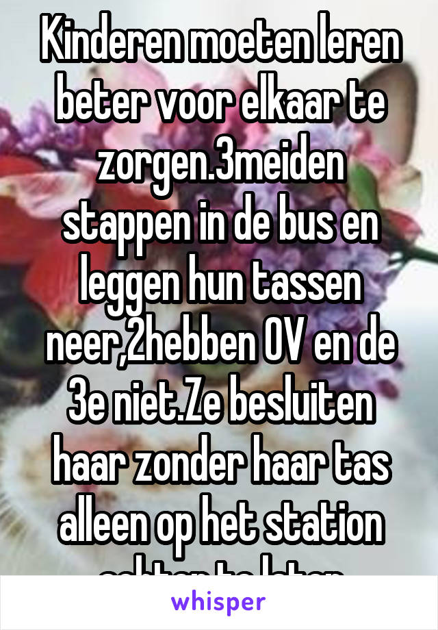 Kinderen moeten leren beter voor elkaar te zorgen.3meiden stappen in de bus en leggen hun tassen neer,2hebben OV en de 3e niet.Ze besluiten haar zonder haar tas alleen op het station achter te laten