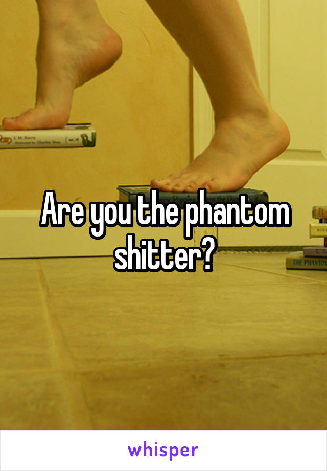 Are you the phantom shitter?