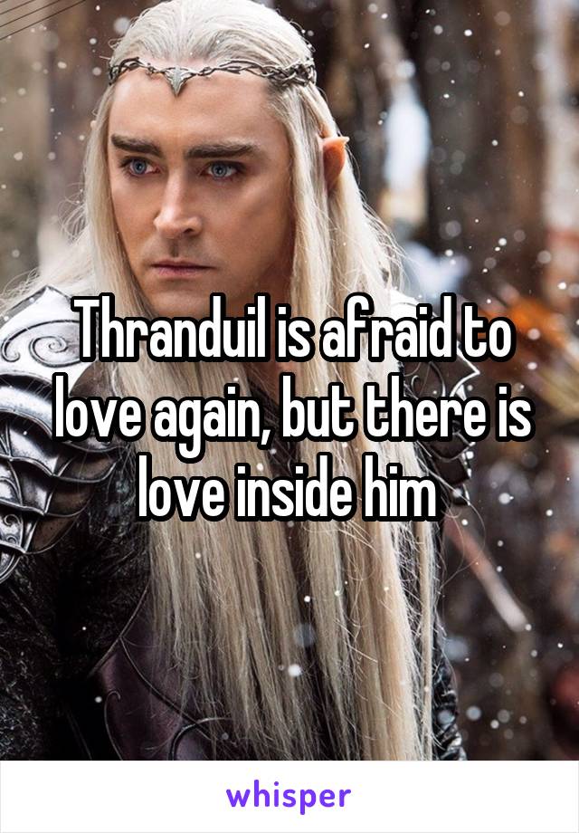 Thranduil is afraid to love again, but there is love inside him 