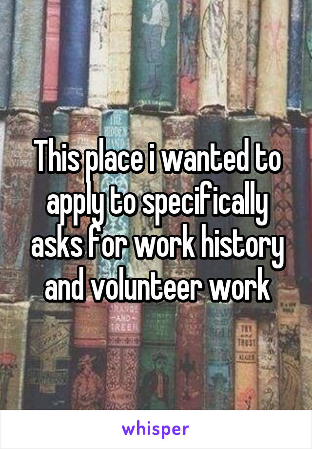 This place i wanted to apply to specifically asks for work history and volunteer work
