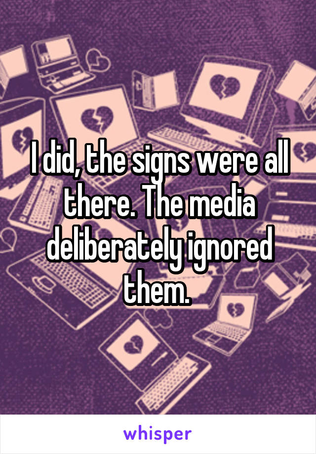 I did, the signs were all there. The media deliberately ignored them. 