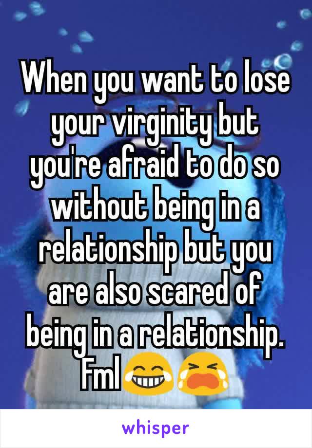 When you want to lose your virginity but you're afraid to do so without being in a relationship but you are also scared of being in a relationship. Fml😂😭