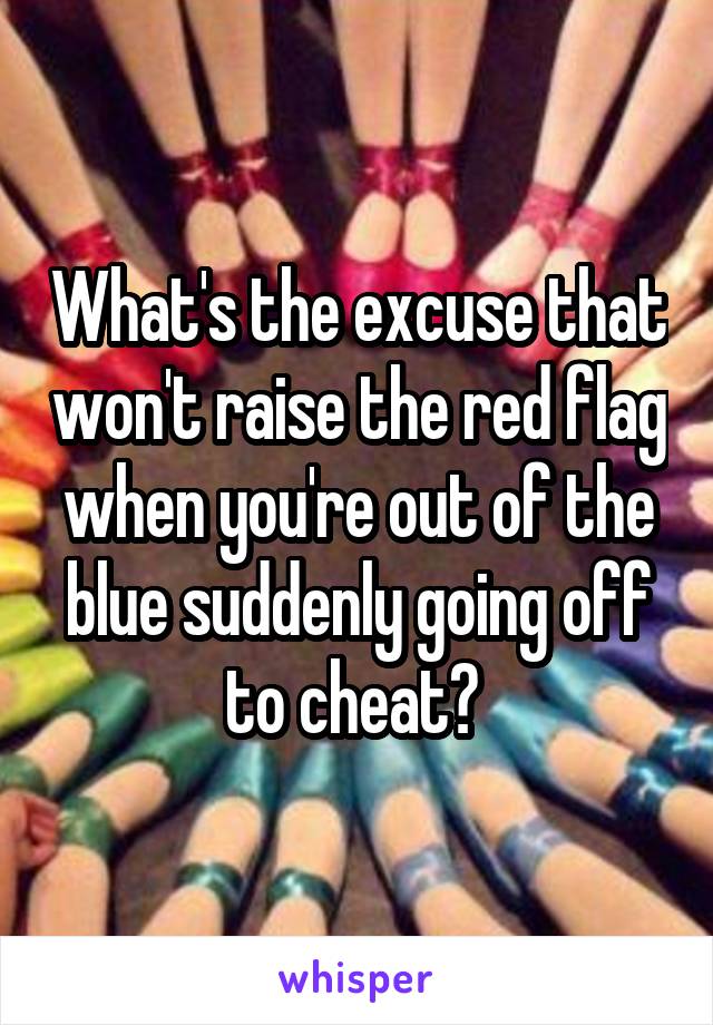 What's the excuse that won't raise the red flag when you're out of the blue suddenly going off to cheat? 