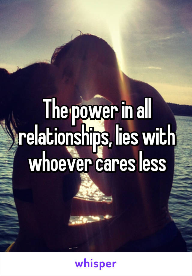 The power in all relationships, lies with whoever cares less