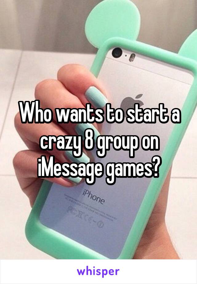 Who wants to start a crazy 8 group on iMessage games?