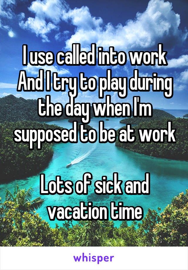 I use called into work
And I try to play during the day when I'm supposed to be at work 
Lots of sick and vacation time