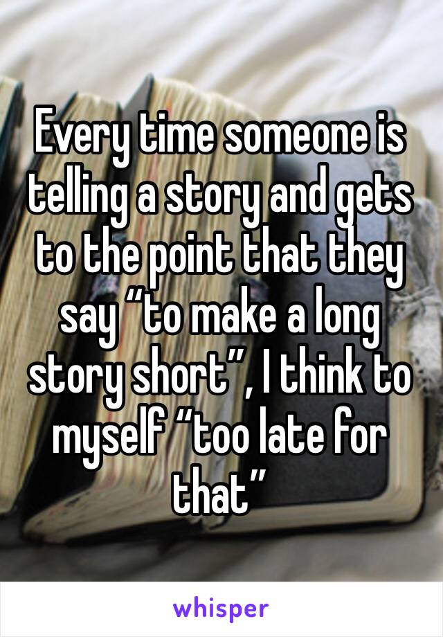 Every time someone is telling a story and gets to the point that they say “to make a long story short”, I think to myself “too late for that”