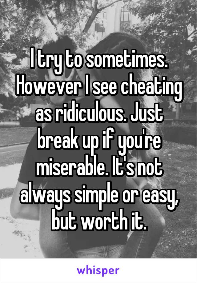 I try to sometimes. However I see cheating as ridiculous. Just break up if you're miserable. It's not always simple or easy, but worth it.