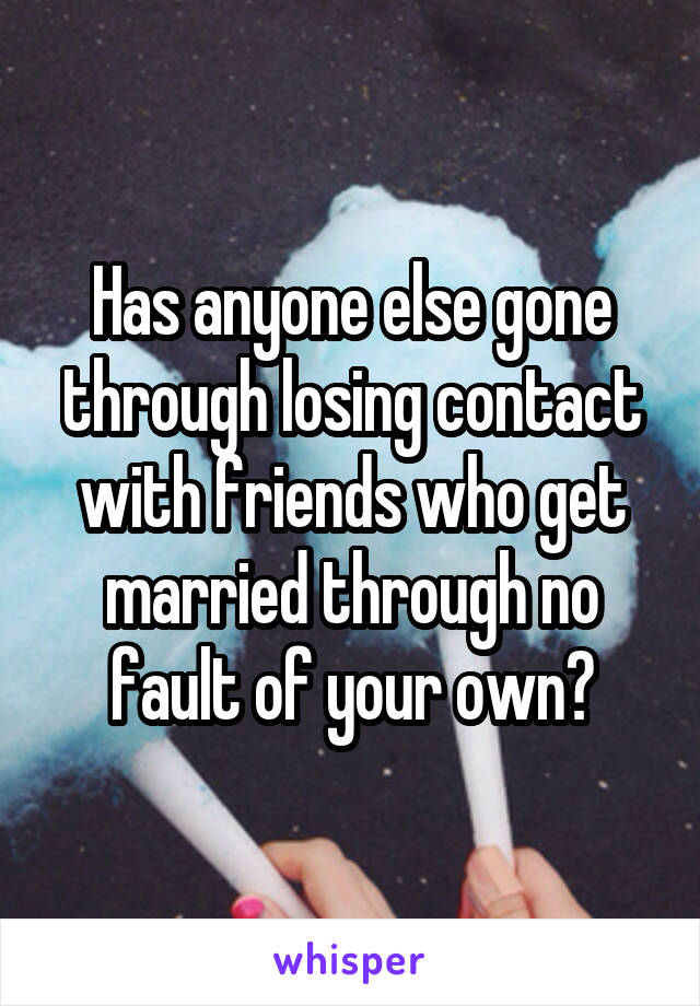 Has anyone else gone through losing contact with friends who get married through no fault of your own?