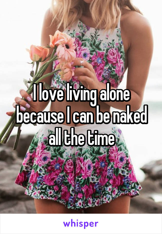 I love living alone because I can be naked all the time