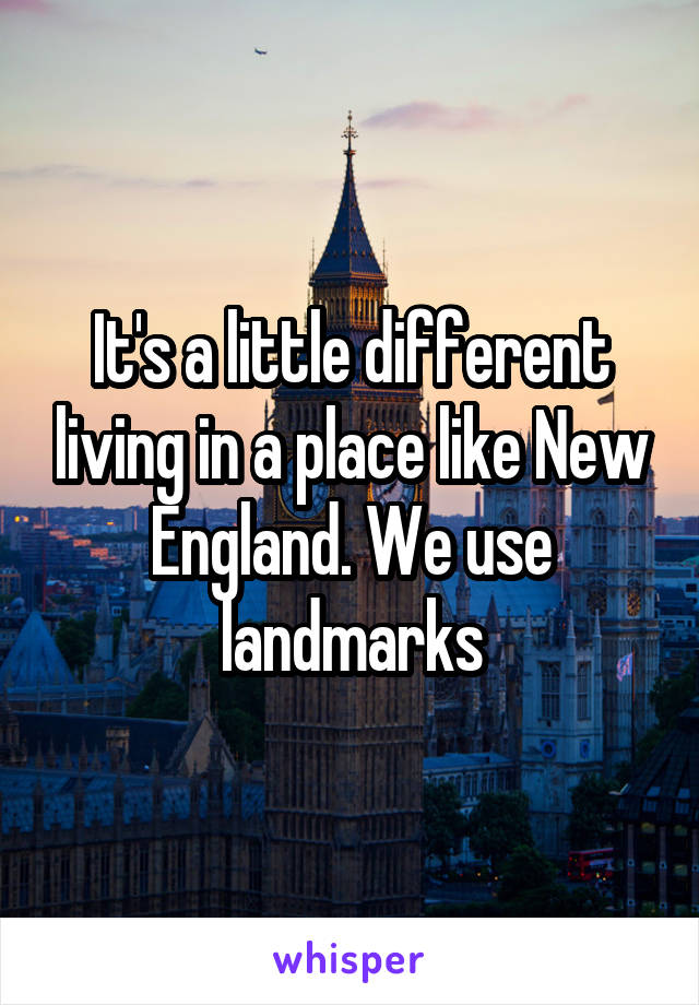 It's a little different living in a place like New England. We use landmarks