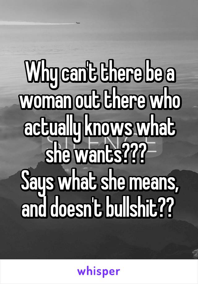 Why can't there be a woman out there who actually knows what she wants???  
Says what she means, and doesn't bullshit?? 