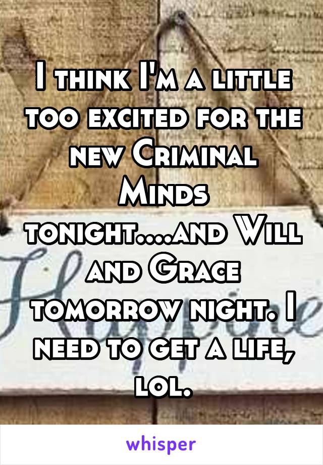 I think I'm a little too excited for the new Criminal Minds tonight....and Will and Grace tomorrow night. I need to get a life, lol.