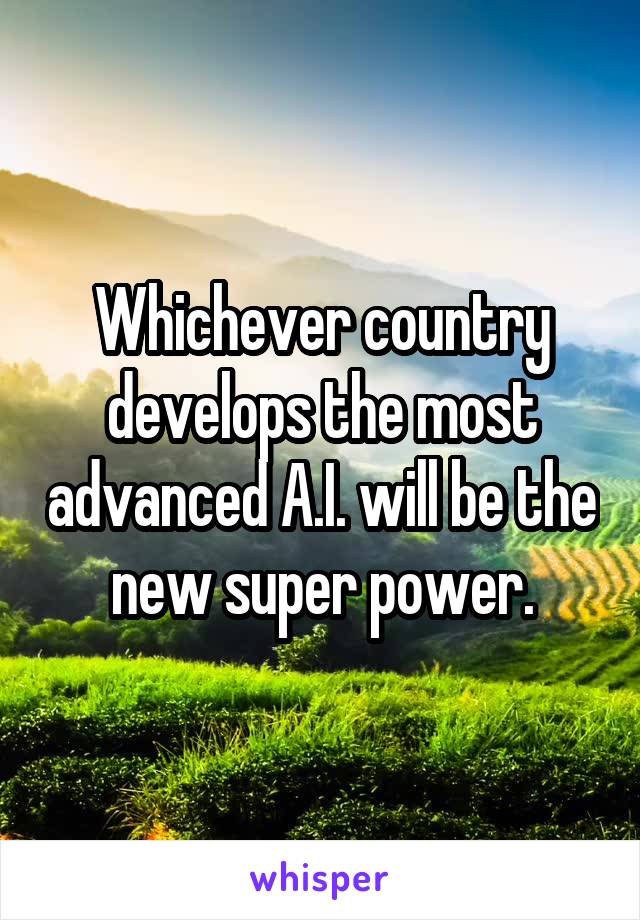 Whichever country develops the most advanced A.I. will be the new super power.