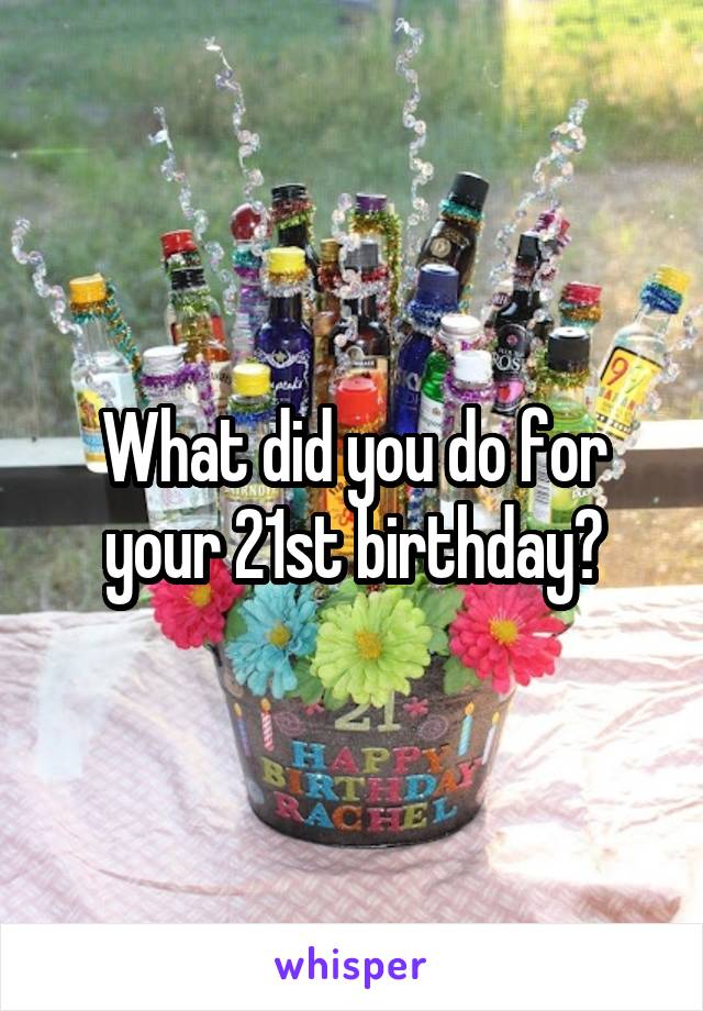 What did you do for your 21st birthday?