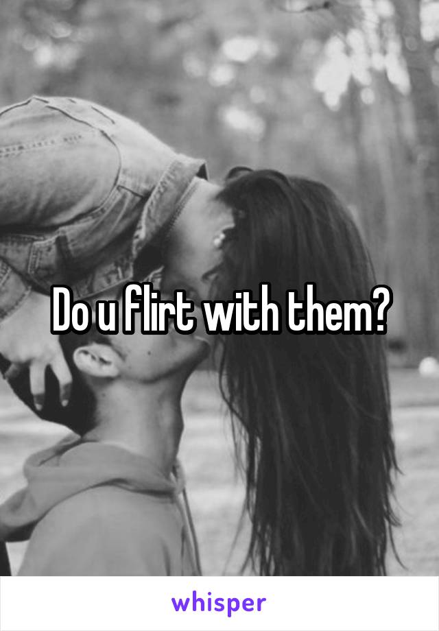 Do u flirt with them?