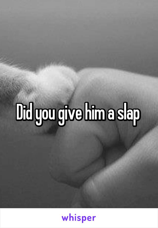 Did you give him a slap 