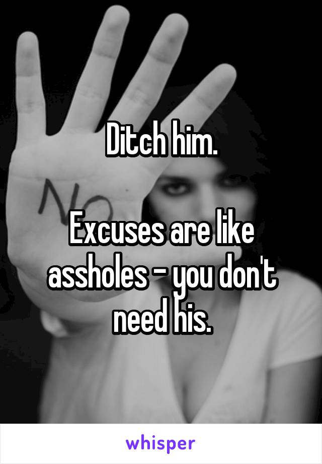 Ditch him.

Excuses are like assholes - you don't need his.