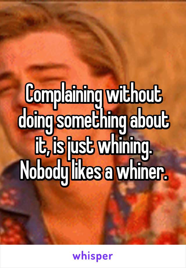 Complaining without doing something about it, is just whining. Nobody likes a whiner.
