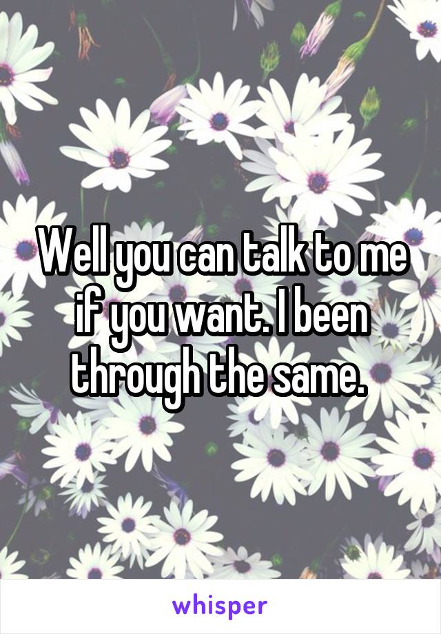 Well you can talk to me if you want. I been through the same. 