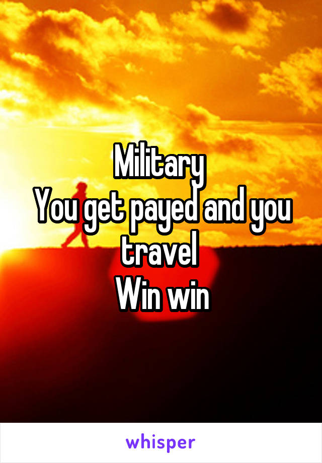 Military 
You get payed and you travel 
Win win