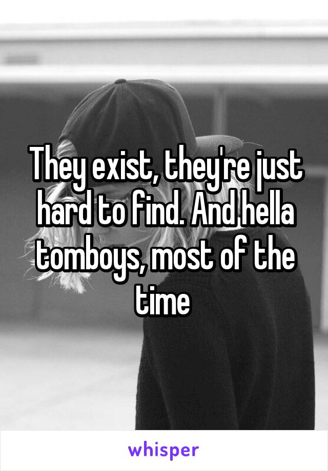 They exist, they're just hard to find. And hella tomboys, most of the time 