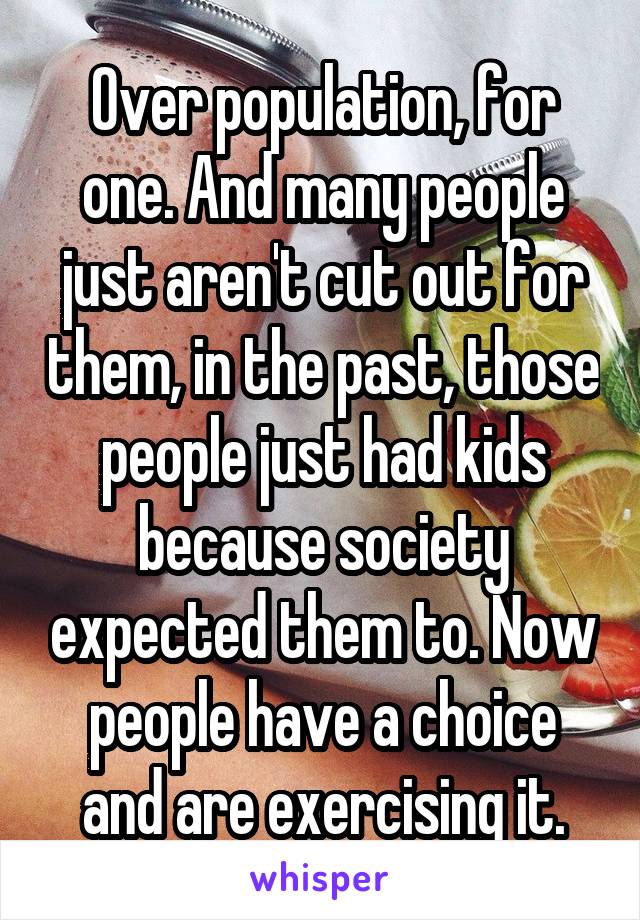 Over population, for one. And many people just aren't cut out for them, in the past, those people just had kids because society expected them to. Now people have a choice and are exercising it.