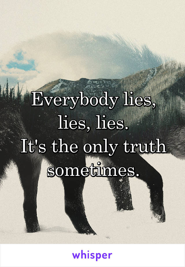 Everybody lies, lies, lies.
It's the only truth sometimes.
