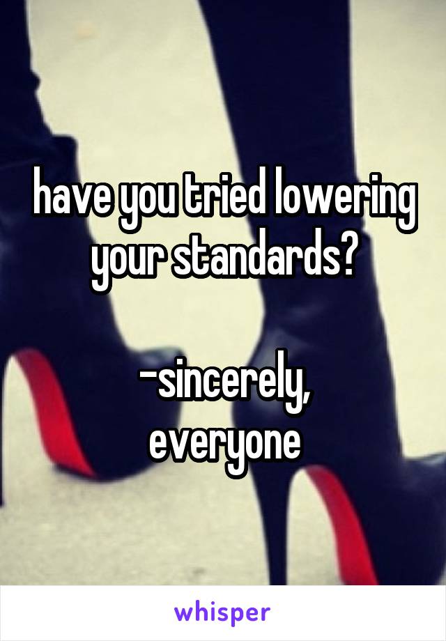 have you tried lowering your standards?

-sincerely,
everyone