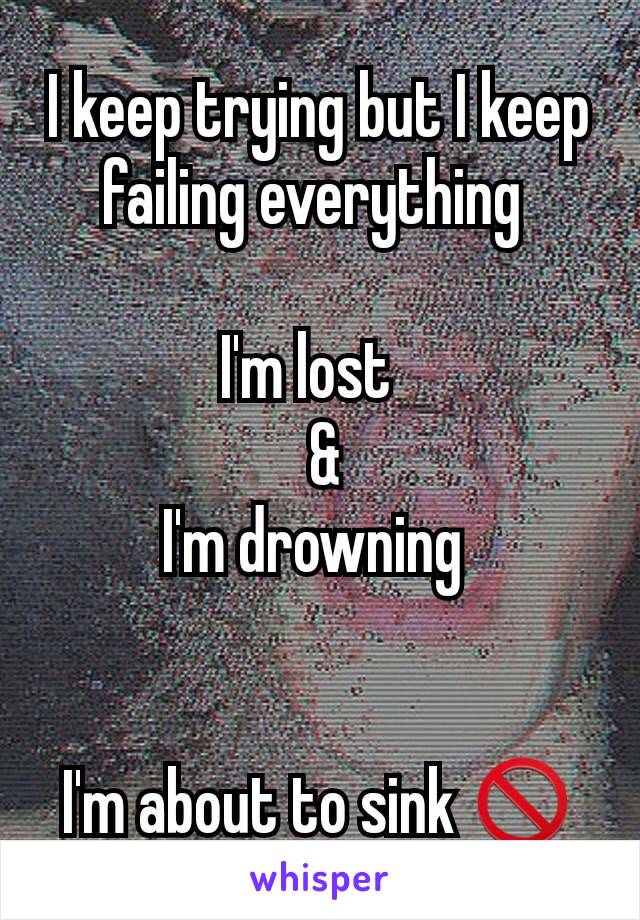 I keep trying but I keep failing everything 

I'm lost  
 &
I'm drowning 


I'm about to sink 🛇