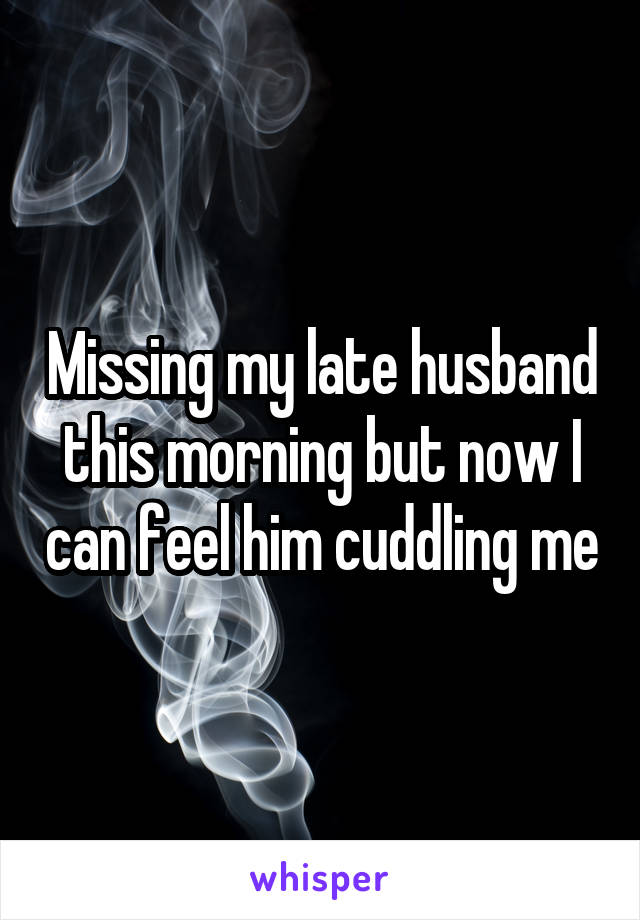 Missing my late husband this morning but now I can feel him cuddling me