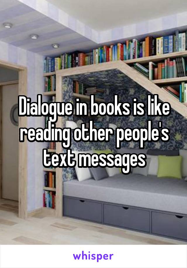 Dialogue in books is like reading other people's text messages